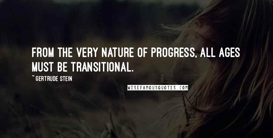 Gertrude Stein Quotes: From the very nature of progress, all ages must be transitional.
