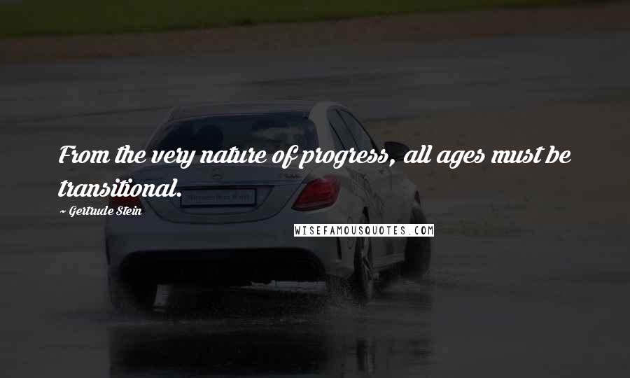 Gertrude Stein Quotes: From the very nature of progress, all ages must be transitional.