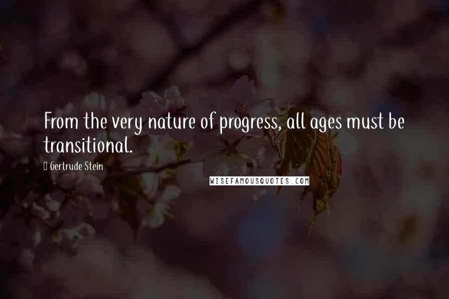 Gertrude Stein Quotes: From the very nature of progress, all ages must be transitional.