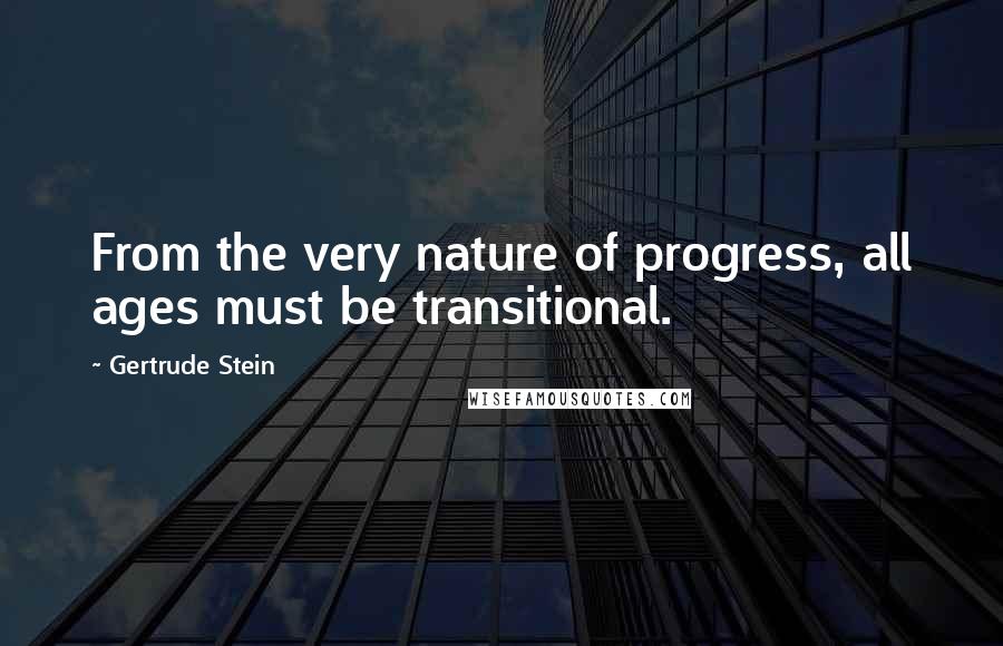 Gertrude Stein Quotes: From the very nature of progress, all ages must be transitional.