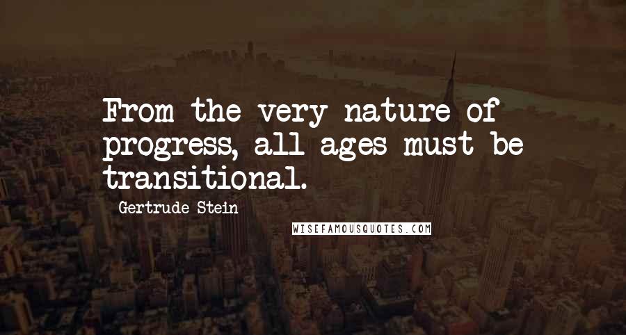 Gertrude Stein Quotes: From the very nature of progress, all ages must be transitional.