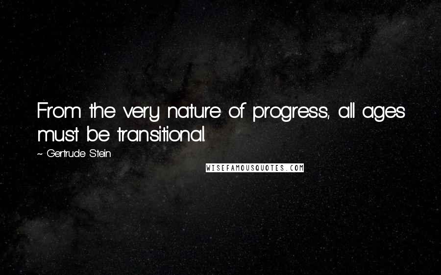 Gertrude Stein Quotes: From the very nature of progress, all ages must be transitional.