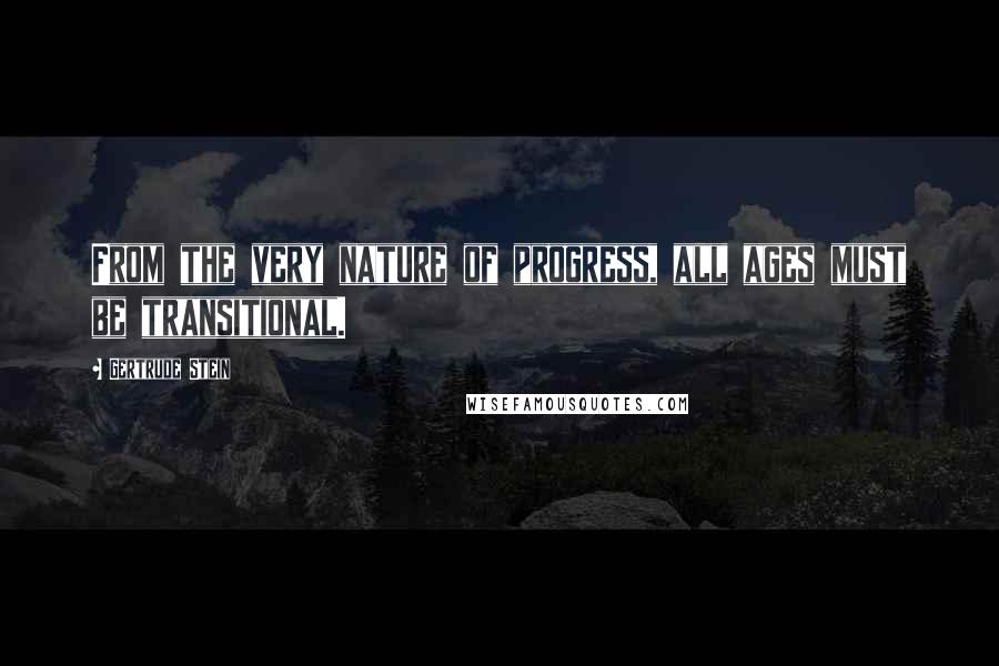 Gertrude Stein Quotes: From the very nature of progress, all ages must be transitional.