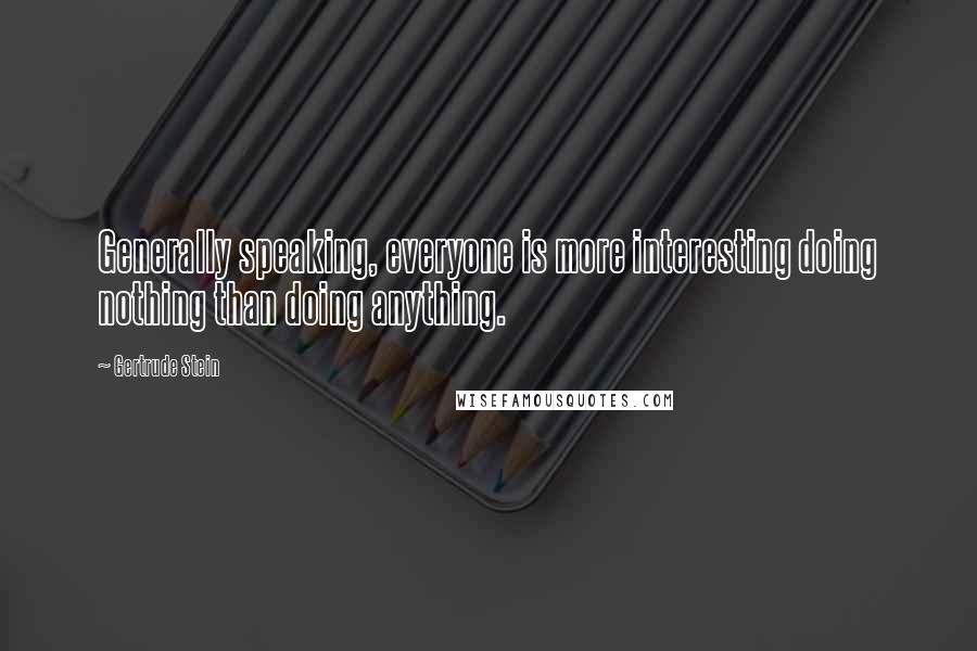 Gertrude Stein Quotes: Generally speaking, everyone is more interesting doing nothing than doing anything.