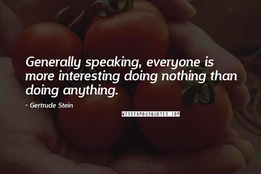 Gertrude Stein Quotes: Generally speaking, everyone is more interesting doing nothing than doing anything.