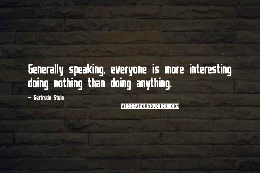 Gertrude Stein Quotes: Generally speaking, everyone is more interesting doing nothing than doing anything.