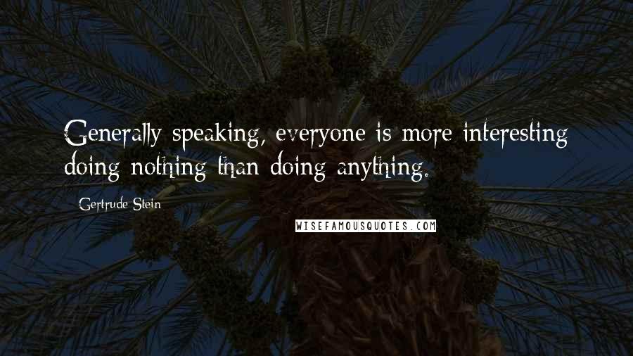 Gertrude Stein Quotes: Generally speaking, everyone is more interesting doing nothing than doing anything.