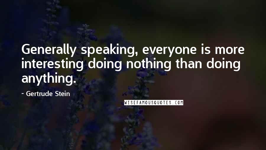 Gertrude Stein Quotes: Generally speaking, everyone is more interesting doing nothing than doing anything.