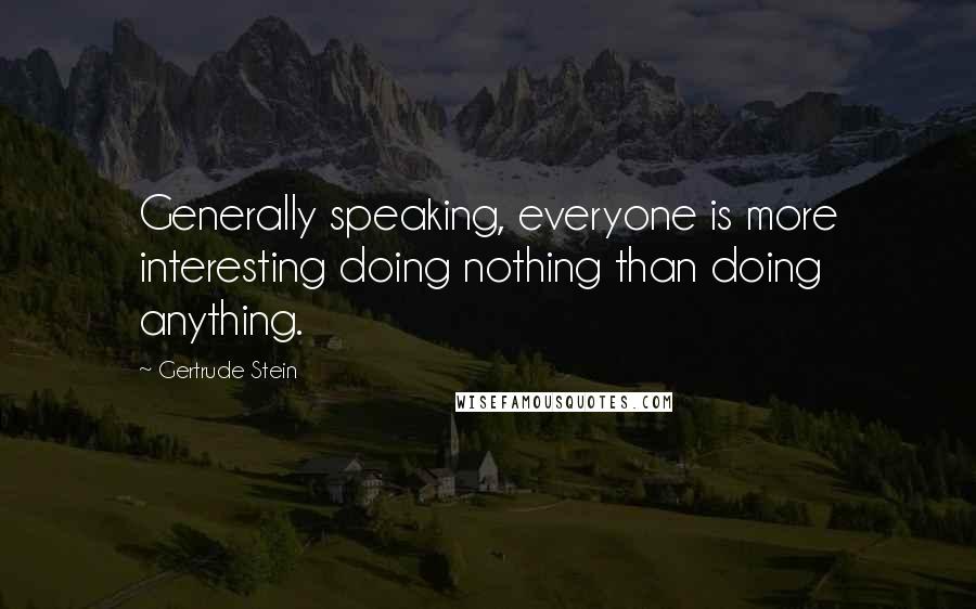 Gertrude Stein Quotes: Generally speaking, everyone is more interesting doing nothing than doing anything.