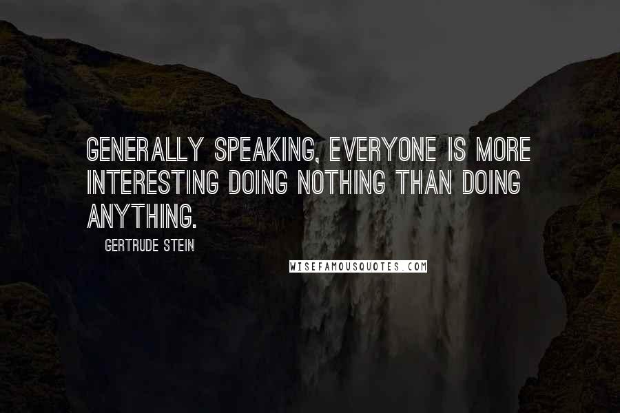 Gertrude Stein Quotes: Generally speaking, everyone is more interesting doing nothing than doing anything.