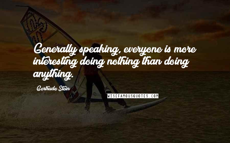 Gertrude Stein Quotes: Generally speaking, everyone is more interesting doing nothing than doing anything.