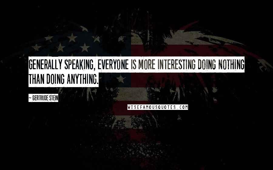 Gertrude Stein Quotes: Generally speaking, everyone is more interesting doing nothing than doing anything.