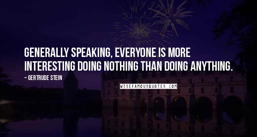 Gertrude Stein Quotes: Generally speaking, everyone is more interesting doing nothing than doing anything.