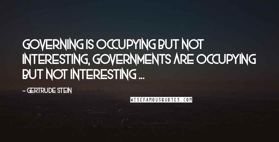 Gertrude Stein Quotes: Governing is occupying but not interesting, governments are occupying but not interesting ...