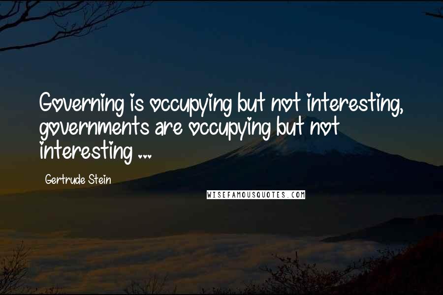 Gertrude Stein Quotes: Governing is occupying but not interesting, governments are occupying but not interesting ...