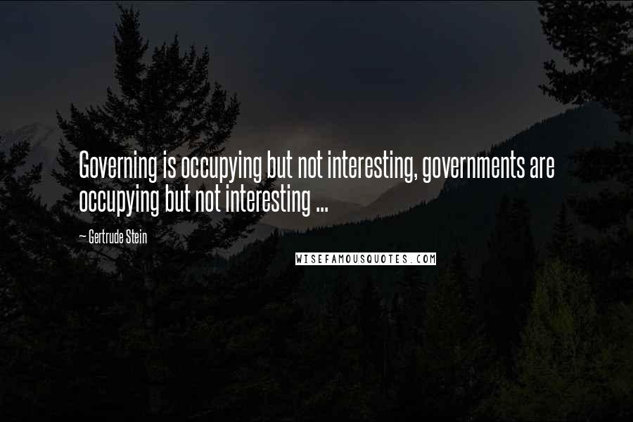 Gertrude Stein Quotes: Governing is occupying but not interesting, governments are occupying but not interesting ...