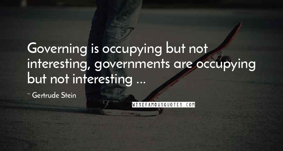 Gertrude Stein Quotes: Governing is occupying but not interesting, governments are occupying but not interesting ...