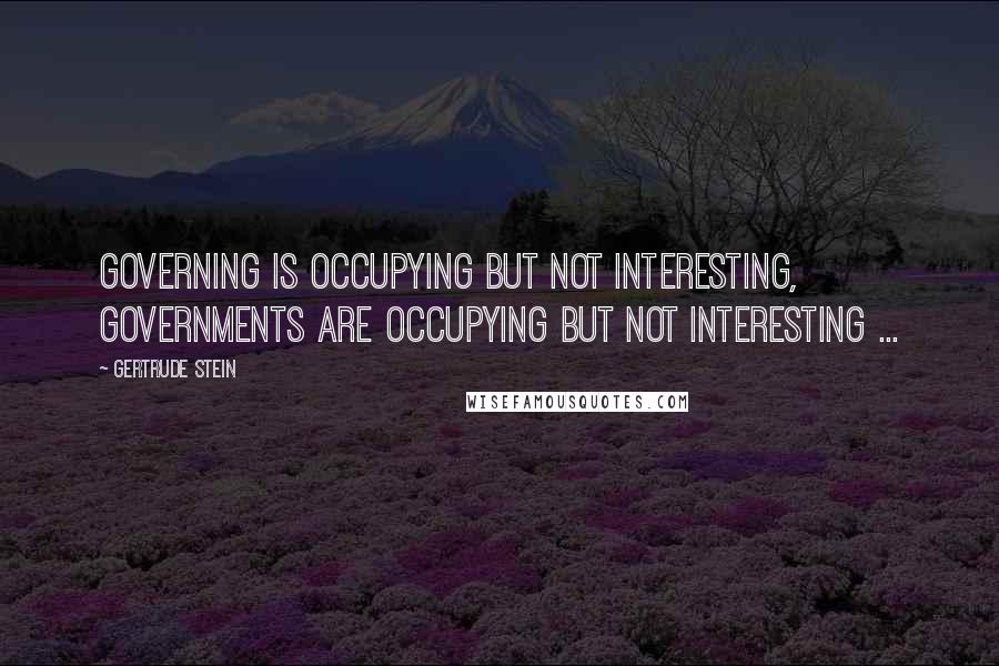 Gertrude Stein Quotes: Governing is occupying but not interesting, governments are occupying but not interesting ...