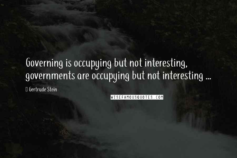 Gertrude Stein Quotes: Governing is occupying but not interesting, governments are occupying but not interesting ...