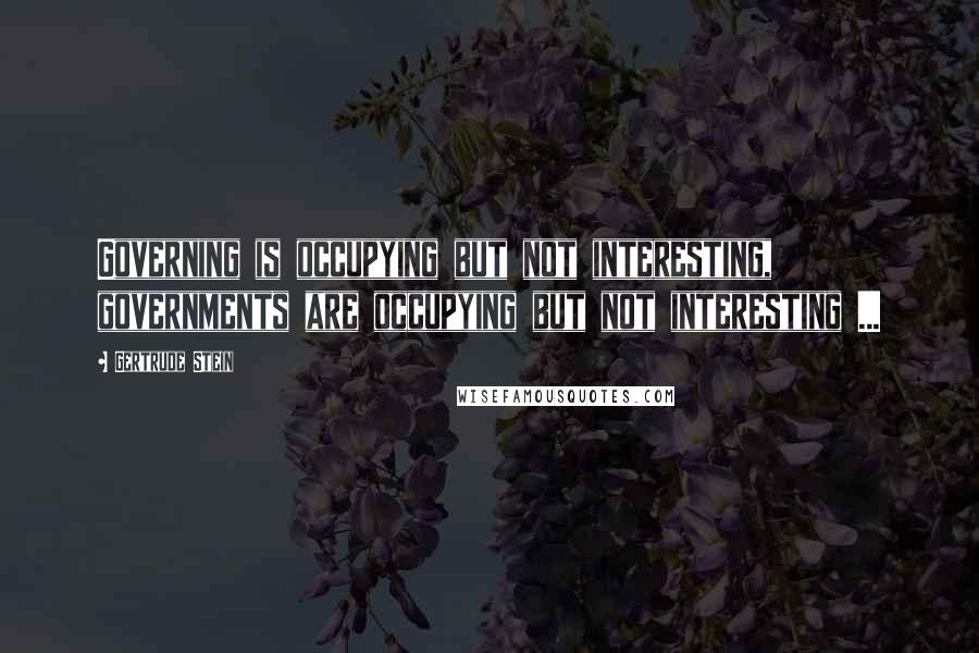 Gertrude Stein Quotes: Governing is occupying but not interesting, governments are occupying but not interesting ...