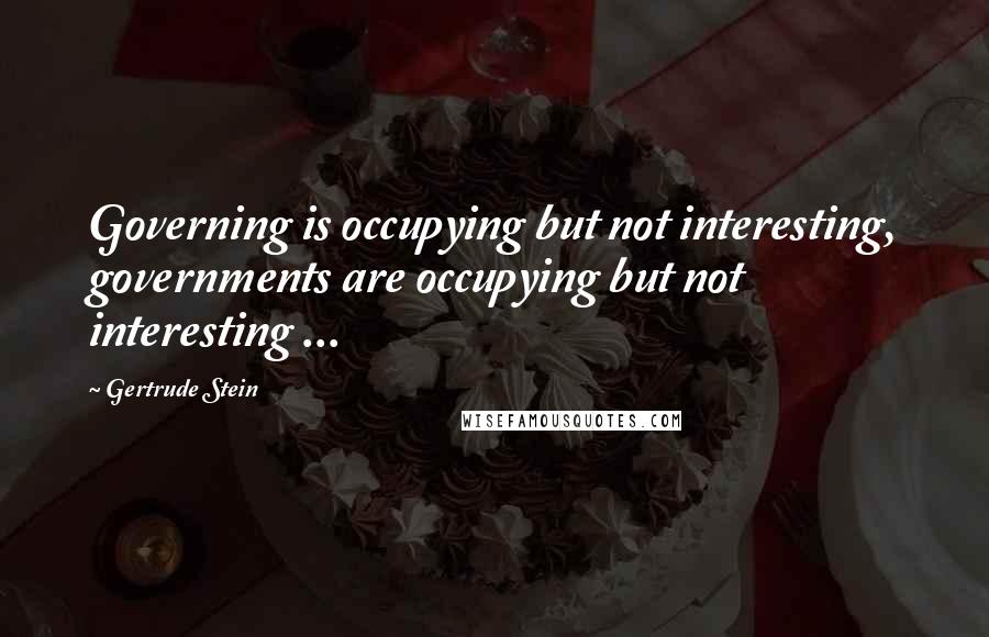 Gertrude Stein Quotes: Governing is occupying but not interesting, governments are occupying but not interesting ...