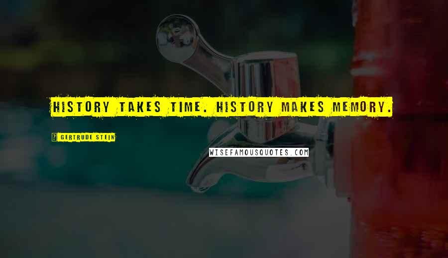 Gertrude Stein Quotes: History takes time. History makes memory.