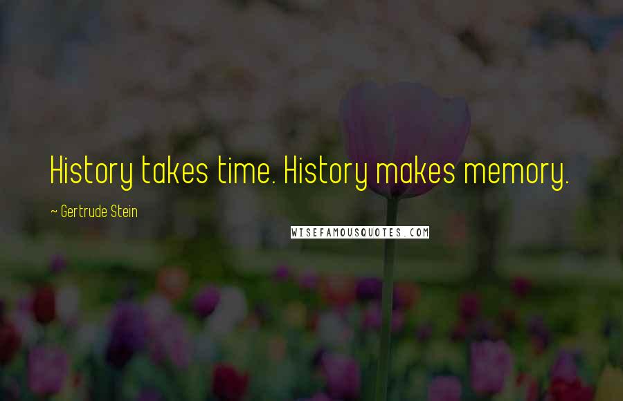 Gertrude Stein Quotes: History takes time. History makes memory.