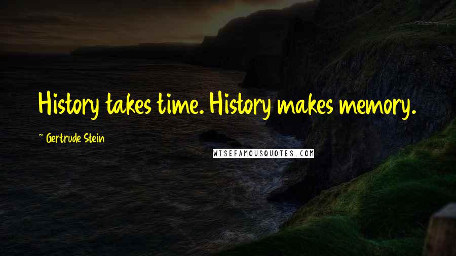 Gertrude Stein Quotes: History takes time. History makes memory.