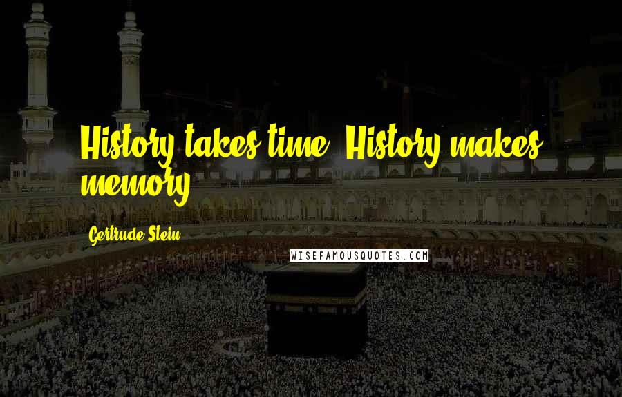 Gertrude Stein Quotes: History takes time. History makes memory.