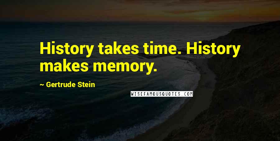 Gertrude Stein Quotes: History takes time. History makes memory.