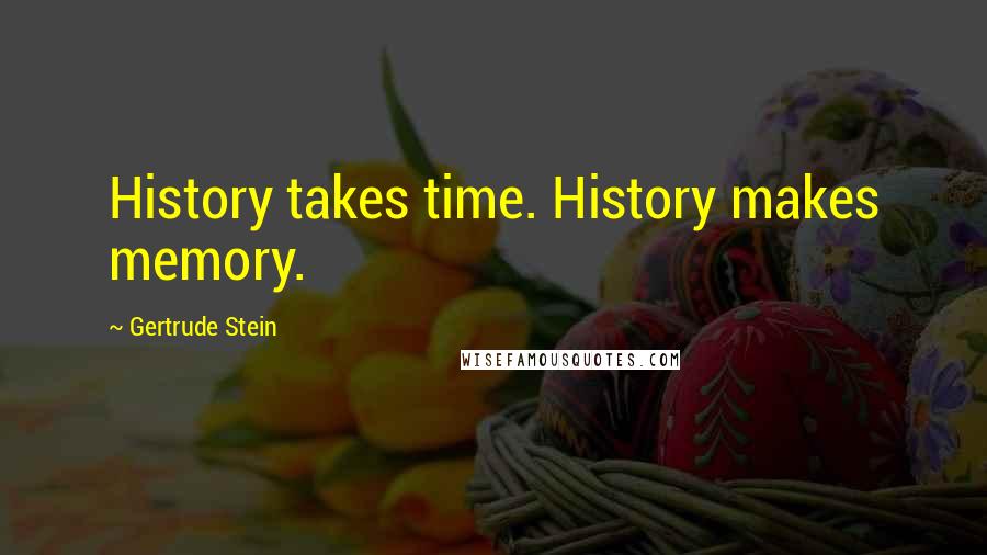 Gertrude Stein Quotes: History takes time. History makes memory.