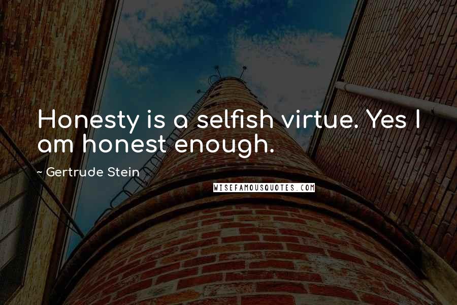 Gertrude Stein Quotes: Honesty is a selfish virtue. Yes I am honest enough.