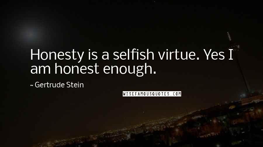 Gertrude Stein Quotes: Honesty is a selfish virtue. Yes I am honest enough.