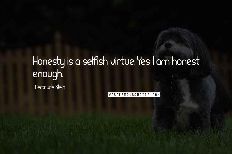 Gertrude Stein Quotes: Honesty is a selfish virtue. Yes I am honest enough.