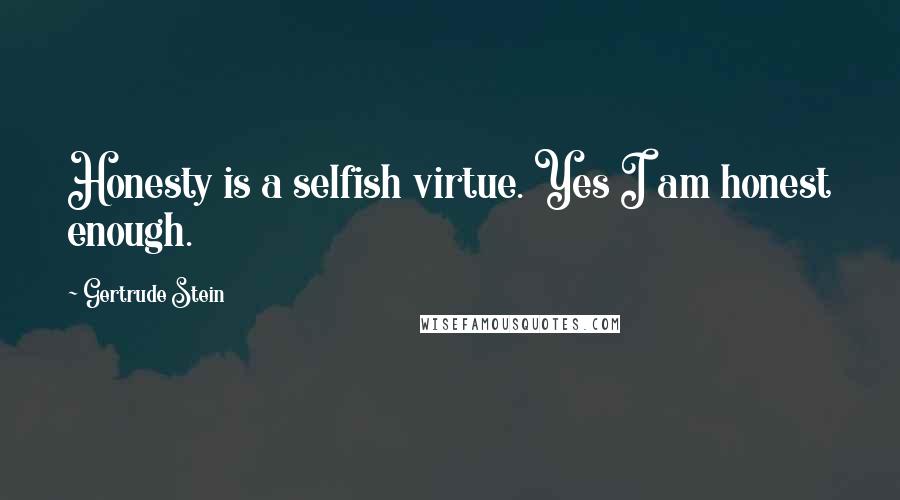 Gertrude Stein Quotes: Honesty is a selfish virtue. Yes I am honest enough.