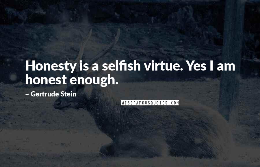 Gertrude Stein Quotes: Honesty is a selfish virtue. Yes I am honest enough.