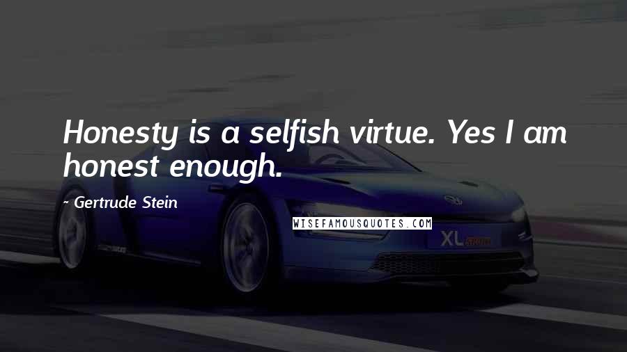 Gertrude Stein Quotes: Honesty is a selfish virtue. Yes I am honest enough.