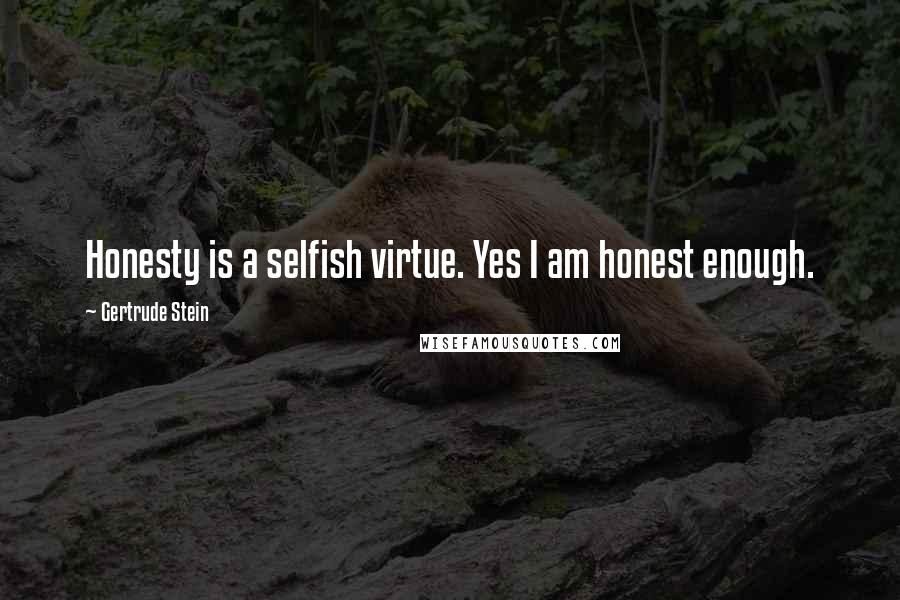 Gertrude Stein Quotes: Honesty is a selfish virtue. Yes I am honest enough.