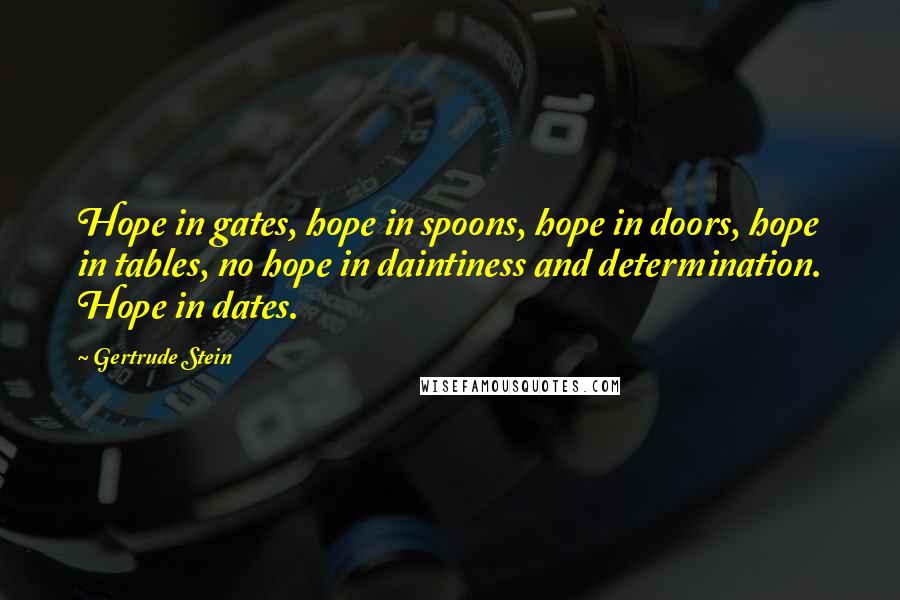 Gertrude Stein Quotes: Hope in gates, hope in spoons, hope in doors, hope in tables, no hope in daintiness and determination. Hope in dates.