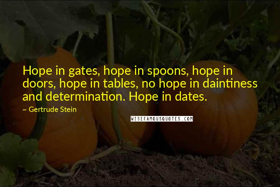 Gertrude Stein Quotes: Hope in gates, hope in spoons, hope in doors, hope in tables, no hope in daintiness and determination. Hope in dates.