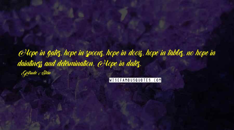 Gertrude Stein Quotes: Hope in gates, hope in spoons, hope in doors, hope in tables, no hope in daintiness and determination. Hope in dates.