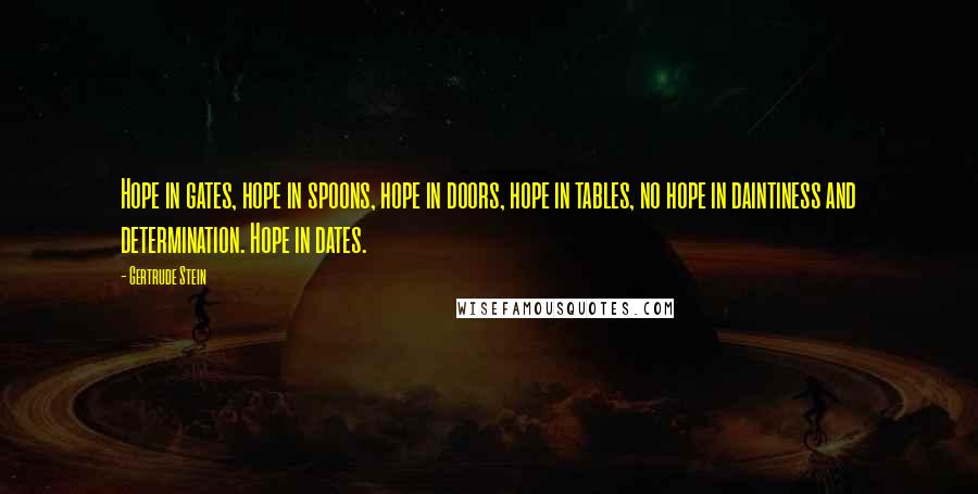 Gertrude Stein Quotes: Hope in gates, hope in spoons, hope in doors, hope in tables, no hope in daintiness and determination. Hope in dates.