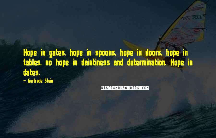 Gertrude Stein Quotes: Hope in gates, hope in spoons, hope in doors, hope in tables, no hope in daintiness and determination. Hope in dates.