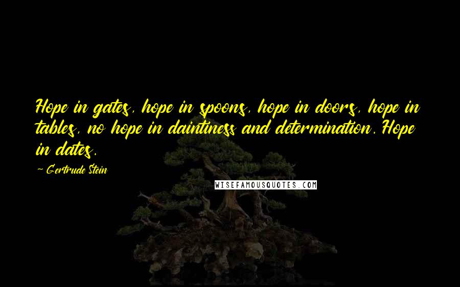 Gertrude Stein Quotes: Hope in gates, hope in spoons, hope in doors, hope in tables, no hope in daintiness and determination. Hope in dates.