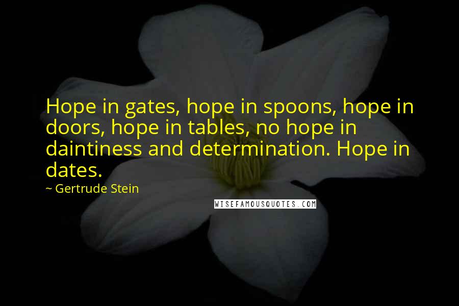 Gertrude Stein Quotes: Hope in gates, hope in spoons, hope in doors, hope in tables, no hope in daintiness and determination. Hope in dates.