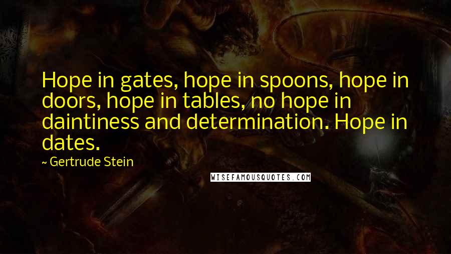 Gertrude Stein Quotes: Hope in gates, hope in spoons, hope in doors, hope in tables, no hope in daintiness and determination. Hope in dates.