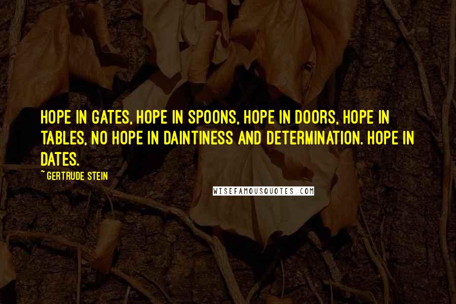 Gertrude Stein Quotes: Hope in gates, hope in spoons, hope in doors, hope in tables, no hope in daintiness and determination. Hope in dates.