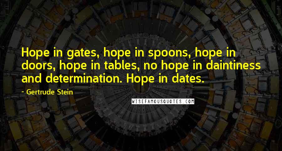 Gertrude Stein Quotes: Hope in gates, hope in spoons, hope in doors, hope in tables, no hope in daintiness and determination. Hope in dates.