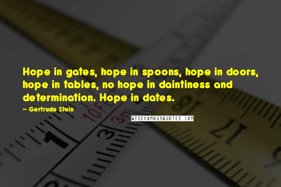 Gertrude Stein Quotes: Hope in gates, hope in spoons, hope in doors, hope in tables, no hope in daintiness and determination. Hope in dates.