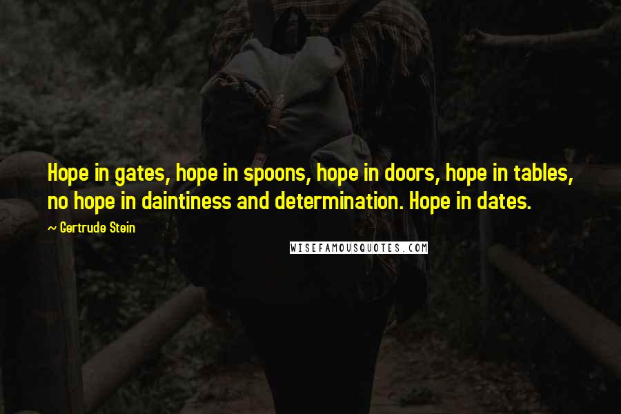 Gertrude Stein Quotes: Hope in gates, hope in spoons, hope in doors, hope in tables, no hope in daintiness and determination. Hope in dates.